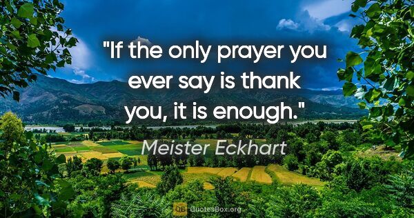 Meister Eckhart quote: "If the only prayer you ever say is thank you, it is enough."