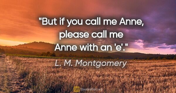 L. M. Montgomery quote: "But if you call me Anne, please call me Anne with an 'e'."