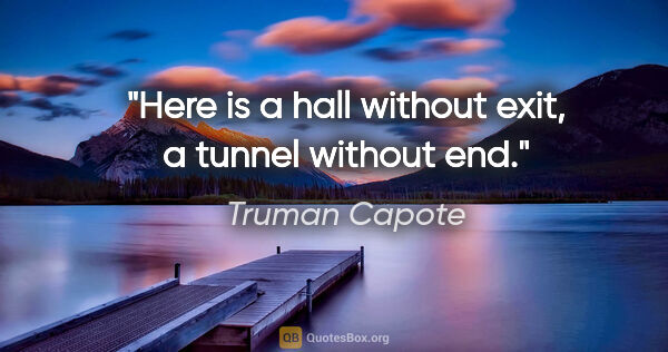 Truman Capote quote: "Here is a hall without exit, a tunnel without end."