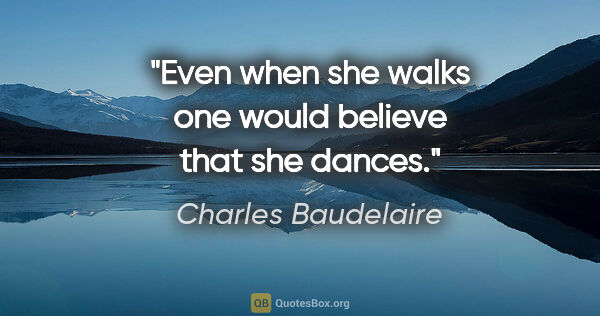 Charles Baudelaire quote: "Even when she walks one would believe that she dances."