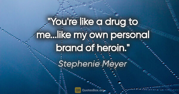Stephenie Meyer quote: "You're like a drug to me...like my own personal brand of heroin."