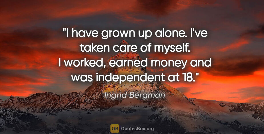 Ingrid Bergman quote: "I have grown up alone. I've taken care of myself. I worked,..."