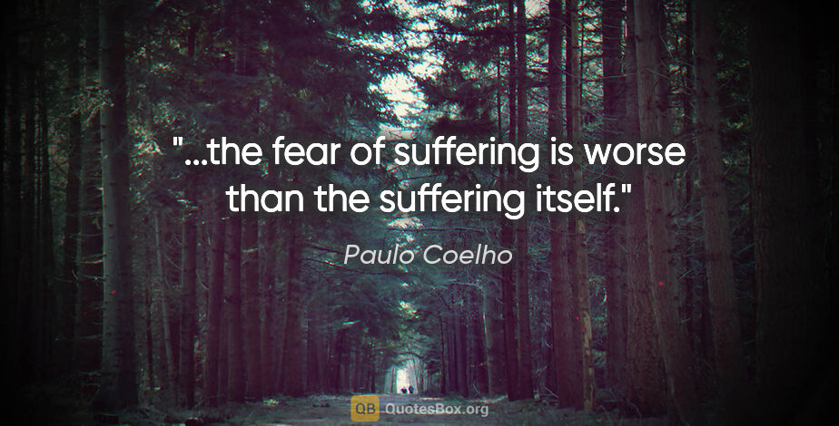 Paulo Coelho quote: "...the fear of suffering is worse than the suffering itself."