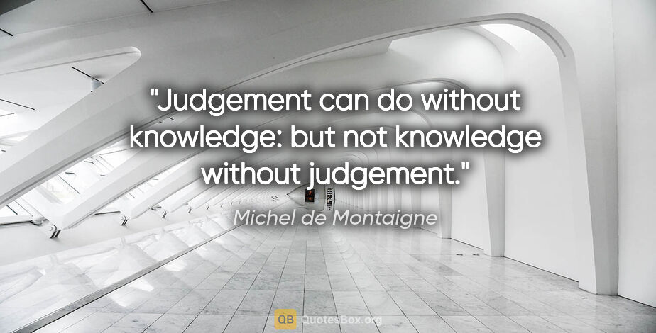 Michel de Montaigne quote: "Judgement can do without knowledge: but not knowledge without..."