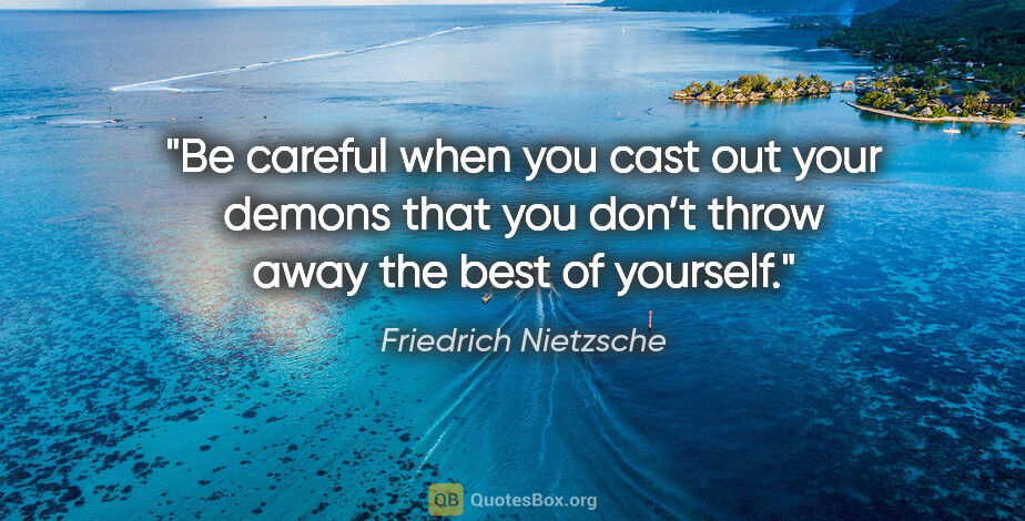 Friedrich Nietzsche quote: "Be careful when you cast out your demons that you don’t throw..."