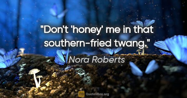 Nora Roberts quote: "Don't 'honey' me in that southern-fried twang."