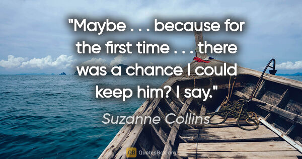 Suzanne Collins quote: "Maybe . . . because for the first time . . . there was a..."