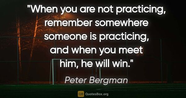Peter Bergman quote: "When you are not practicing, remember somewhere someone is..."