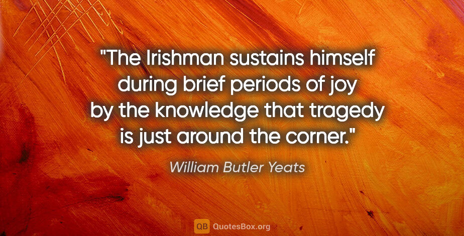 William Butler Yeats quote: "The Irishman sustains himself during brief periods of joy by..."