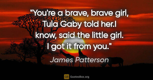James Patterson quote: "You're a brave, brave girl, Tula" Gaby told her."I know", said..."