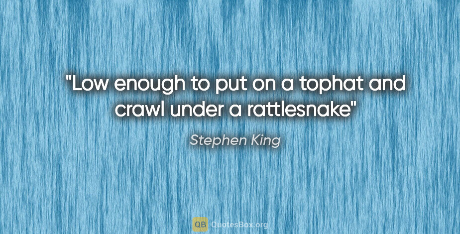 Stephen King quote: "Low enough to put on a tophat and crawl under a rattlesnake"