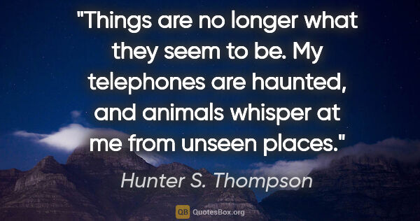 Hunter S. Thompson quote: "Things are no longer what they seem to be. My telephones are..."