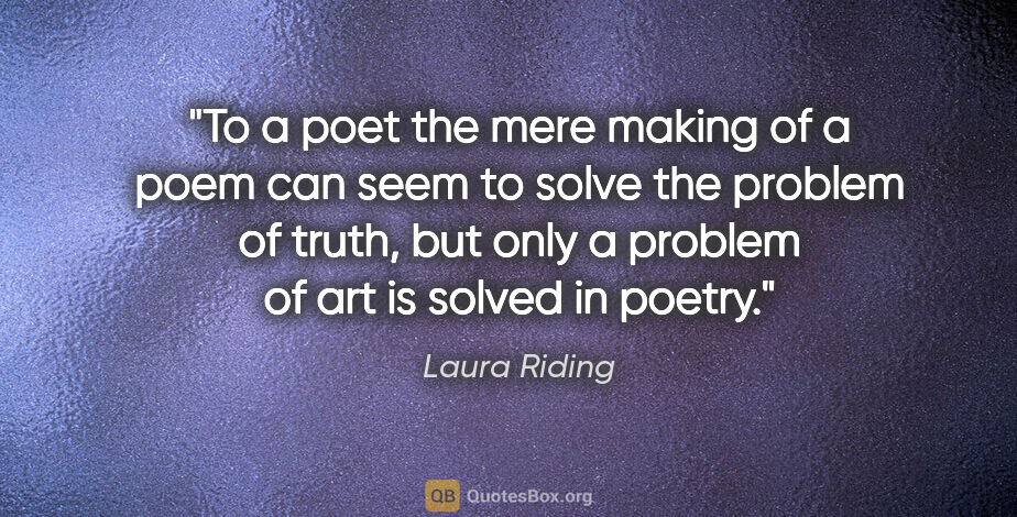 Laura Riding quote: "To a poet the mere making of a poem can seem to solve the..."