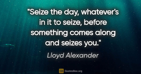 Lloyd Alexander quote: "Seize the day, whatever's in it to seize, before something..."