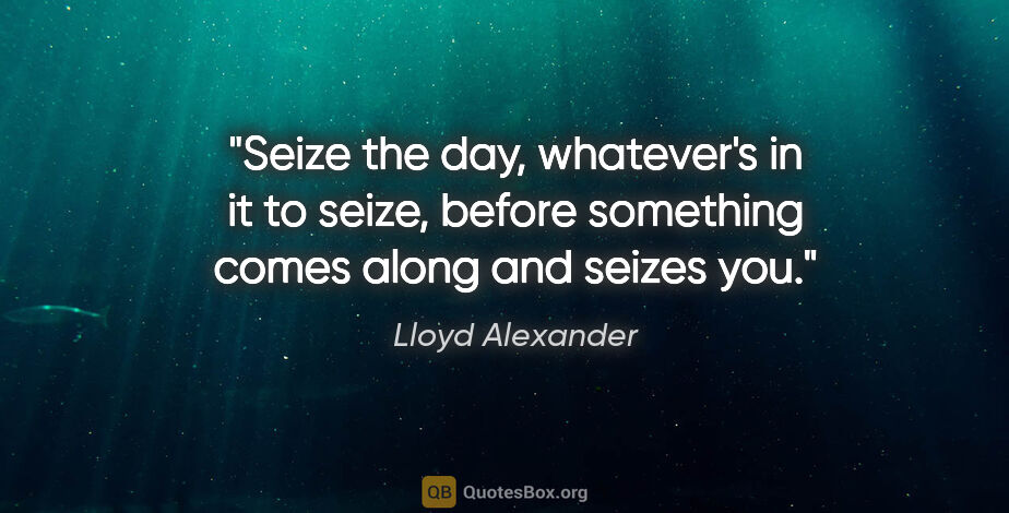 Lloyd Alexander quote: "Seize the day, whatever's in it to seize, before something..."
