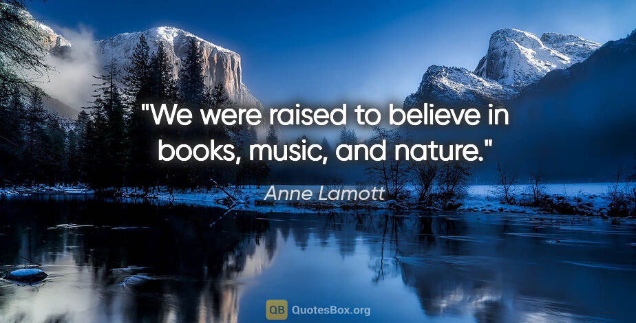 Anne Lamott quote: "We were raised to believe in books, music, and nature."