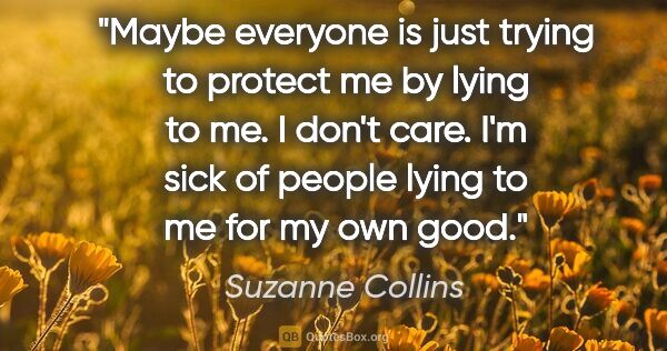 Suzanne Collins quote: "Maybe everyone is just trying to protect me by lying to me. I..."