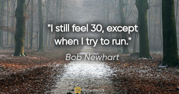 Bob Newhart quote: "I still feel 30, except when I try to run."