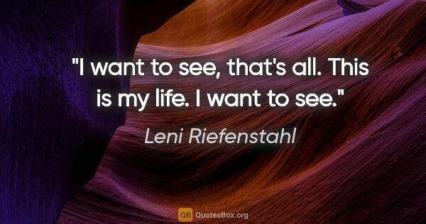 Leni Riefenstahl quote: "I want to see, that's all. This is my life. I want to see."