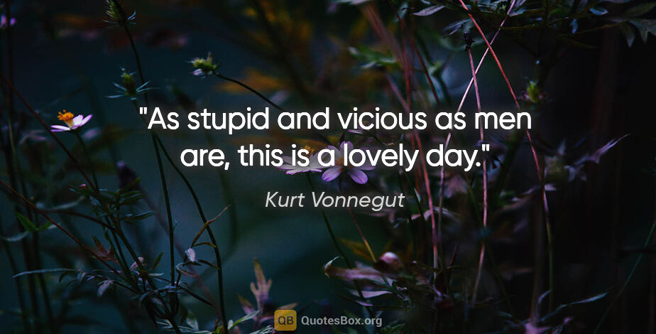 Kurt Vonnegut quote: "As stupid and vicious as men are, this is a lovely day."
