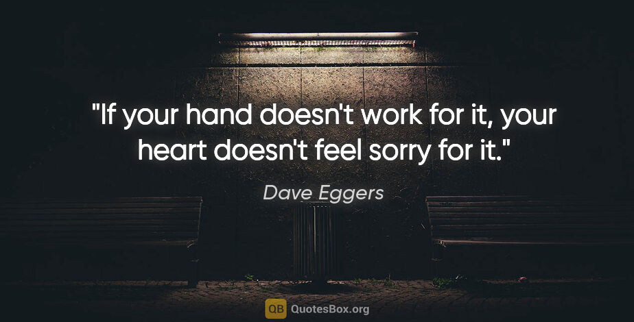 Dave Eggers quote: "If your hand doesn't work for it, your heart doesn't feel..."