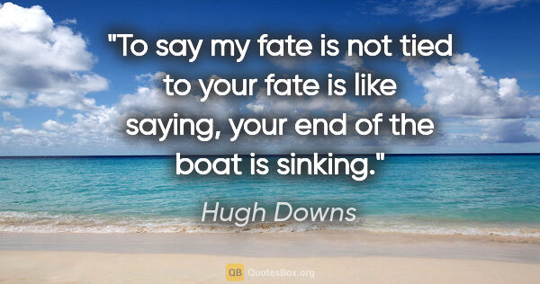 Hugh Downs quote: "To say my fate is not tied to your fate is like saying, your..."