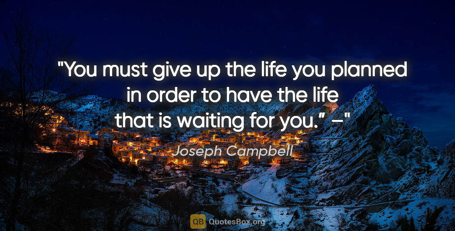 Joseph Campbell quote: "You must give up the life you planned in order to have the..."