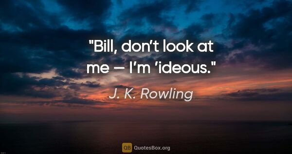 J. K. Rowling quote: "Bill, don’t look at me — I’m ’ideous."