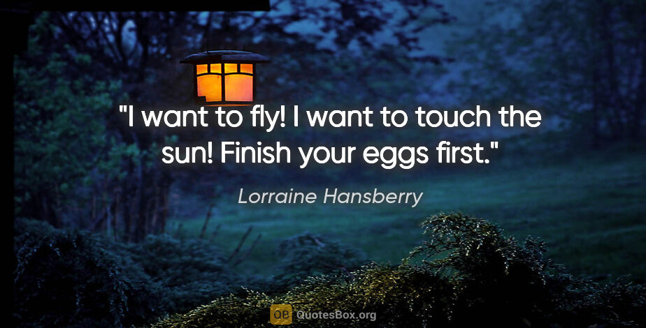 Lorraine Hansberry quote: "I want to fly! I want to touch the sun!" "Finish your eggs first."