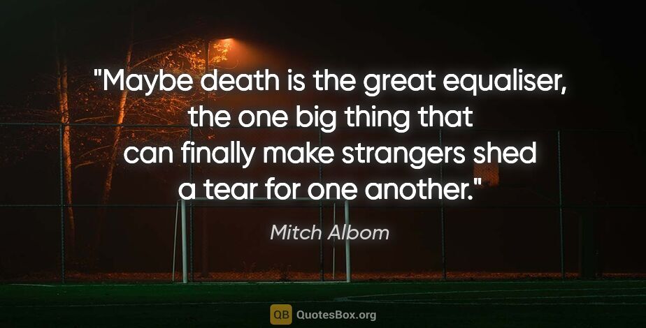 Mitch Albom quote: "Maybe death is the great equaliser, the one big thing that can..."