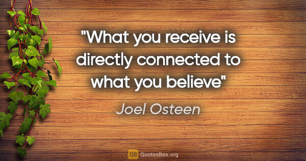 Joel Osteen quote: "What you receive is directly connected to what you believe"