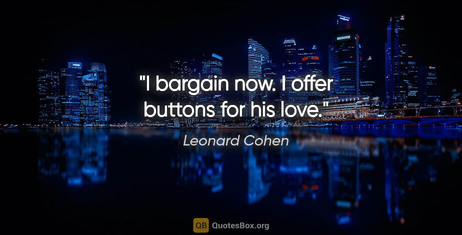 Leonard Cohen quote: "I bargain now. I offer buttons for his love."