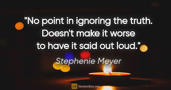 Stephenie Meyer quote: "No point in ignoring the truth. Doesn't make it worse to have..."
