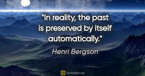 Henri Bergson quote: "In reality, the past is preserved by itself automatically."