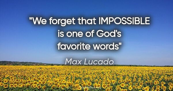 Max Lucado quote: "We forget that IMPOSSIBLE is one of God's favorite words"