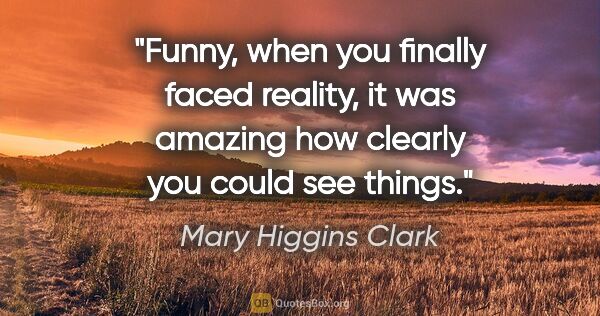 Mary Higgins Clark quote: "Funny, when you finally faced reality, it was amazing how..."