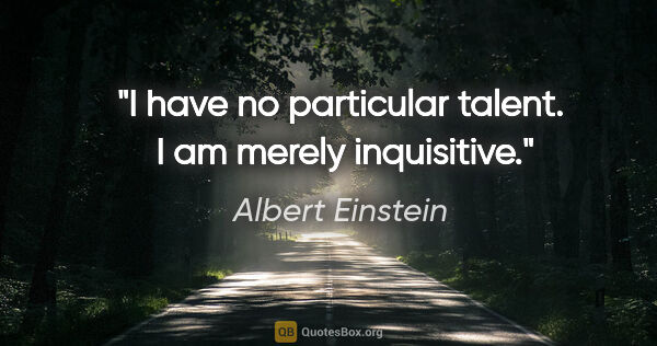 Albert Einstein quote: "I have no particular talent.  I am merely inquisitive."