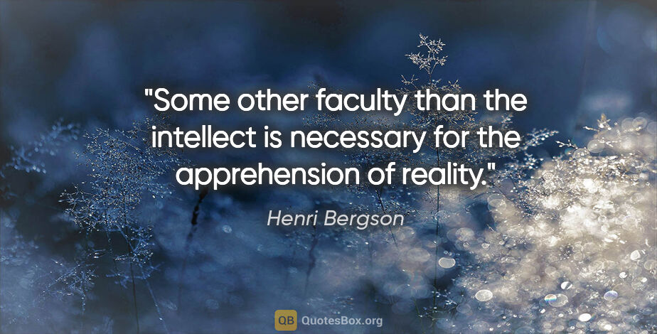Henri Bergson quote: "Some other faculty than the intellect is necessary for the..."