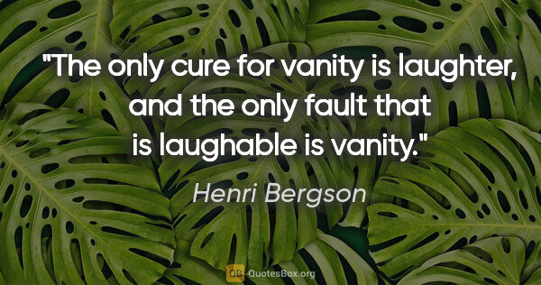 Henri Bergson quote: "The only cure for vanity is laughter, and the only fault that..."