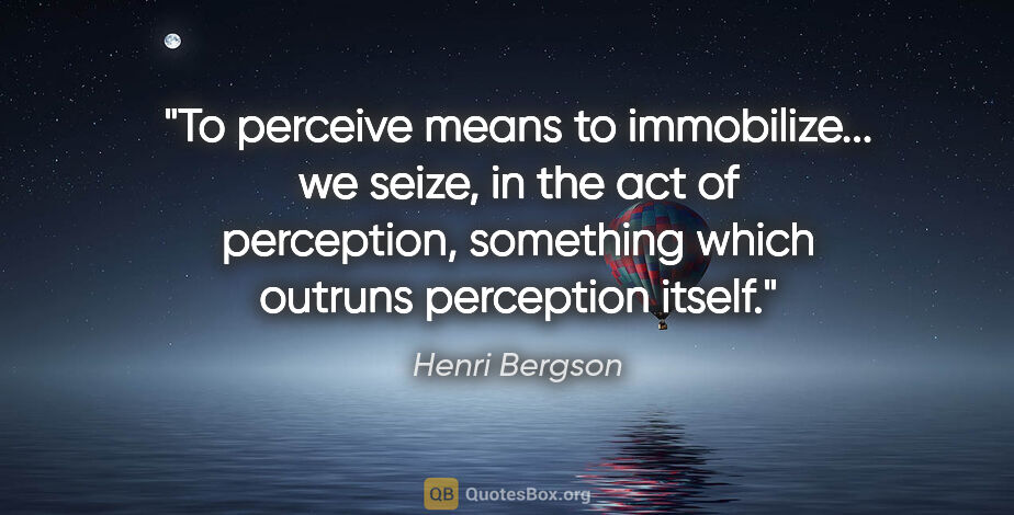Henri Bergson quote: "To perceive means to immobilize... we seize, in the act of..."
