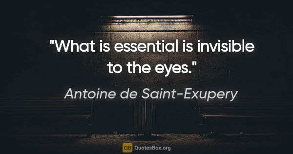 Antoine de Saint-Exupery quote: "What is essential is invisible to the eyes."