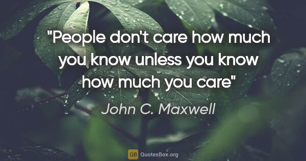 John C. Maxwell quote: "People don't care how much you know unless you know how much..."