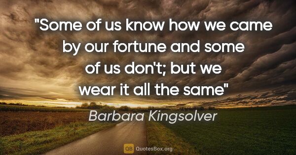 Barbara Kingsolver quote: "Some of us know how we came by our fortune and some of us..."