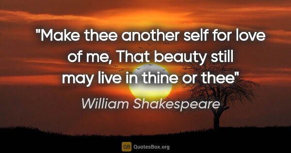 William Shakespeare quote: "Make thee another self for love of me, That beauty still may..."