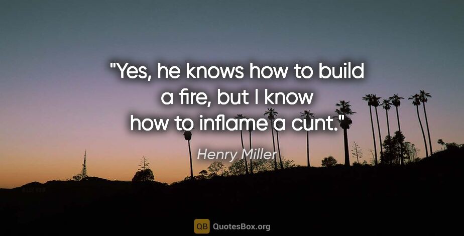 Henry Miller quote: "Yes, he knows how to build a fire, but I know how to inflame a..."