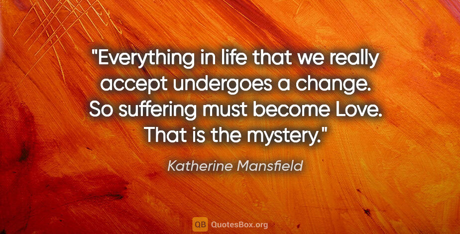 Katherine Mansfield quote: "Everything in life that we really accept undergoes a change...."