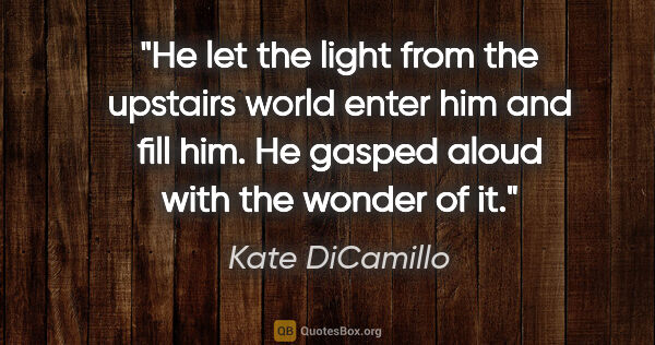 Kate DiCamillo quote: "He let the light from the upstairs world enter him and fill..."