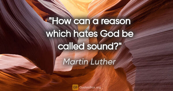 Martin Luther quote: "How can a reason which hates God be called sound?"