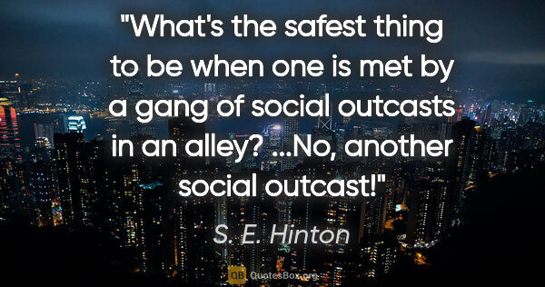 S. E. Hinton quote: "What's the safest thing to be when one is met by a gang of..."