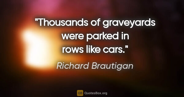Richard Brautigan quote: "Thousands of graveyards were parked in rows like cars."